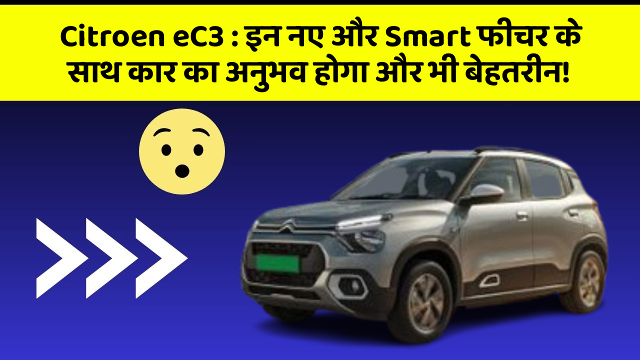 Citroen eC3:इन नए और Smart फीचर के साथ कार का अनुभव होगा और भी बेहतरीन!
